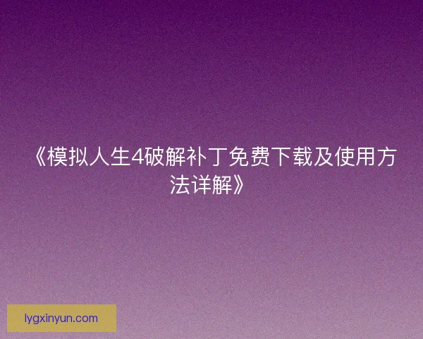 《模拟人生4破解补丁免费下载及使用方法详解》