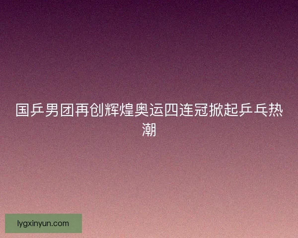 国乒男团再创辉煌奥运四连冠掀起乒乓热潮