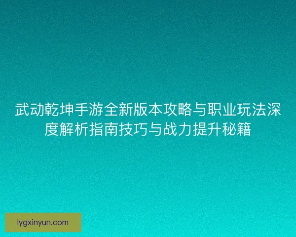 武动乾坤手游全新版本攻略与职业玩法深度解析指南技巧与战力提升秘籍