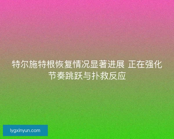 特尔施特根恢复情况显著进展 正在强化节奏跳跃与扑救反应