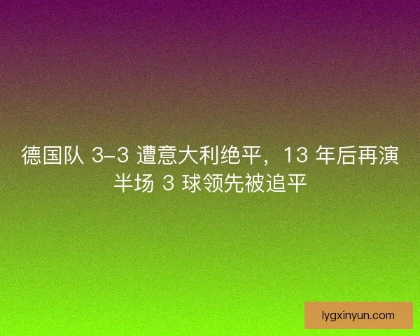 德国队 3-3 遭意大利绝平，13 年后再演半场 3 球领先被追平
