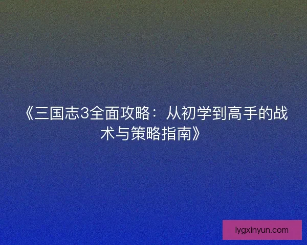《三国志3全面攻略：从初学到高手的战术与策略指南》