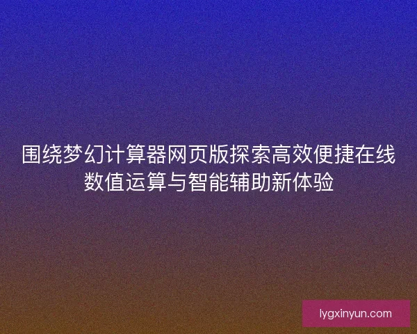 围绕梦幻计算器网页版探索高效便捷在线数值运算与智能辅助新体验