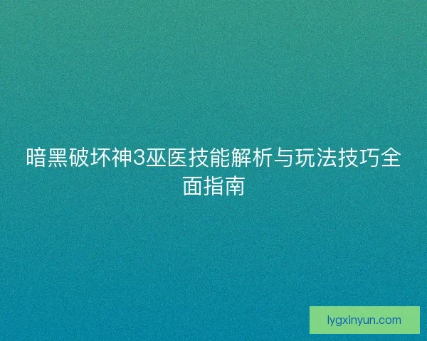 暗黑破坏神3巫医技能解析与玩法技巧全面指南